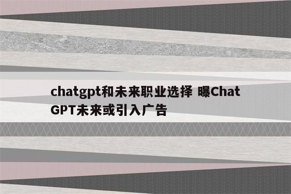 chatgpt和未来职业选择 曝ChatGPT未来或引入广告
