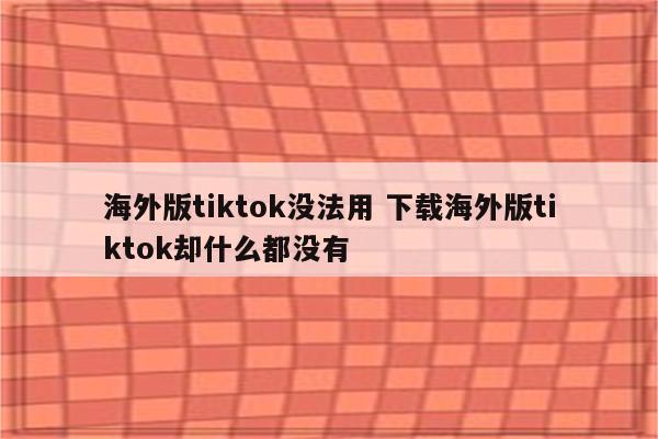 海外版tiktok没法用 下载海外版tiktok却什么都没有