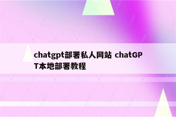 chatgpt部署私人网站 chatGPT本地部署教程