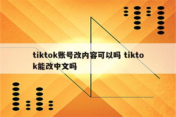 tiktok账号改内容可以吗 tiktok能改中文吗