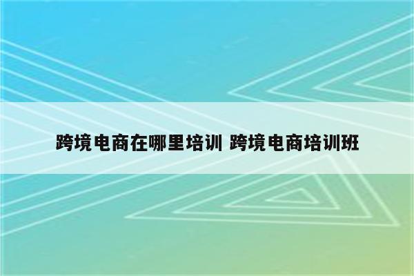 跨境电商在哪里培训 跨境电商培训班