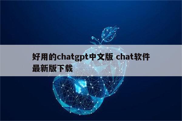 好用的chatgpt中文版 chat软件最新版下载