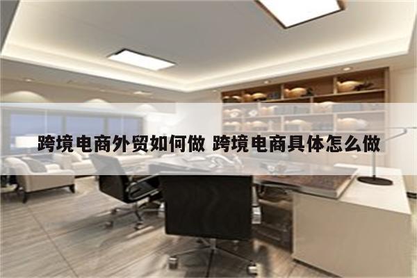 跨境电商外贸如何做 跨境电商具体怎么做