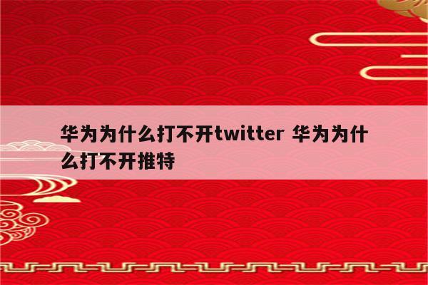 华为为什么打不开twitter 华为为什么打不开推特