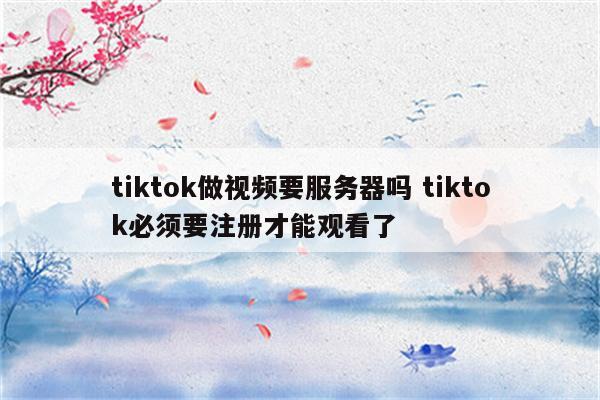 tiktok做视频要服务器吗 tiktok必须要注册才能观看了