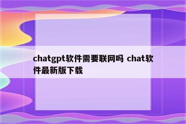 chatgpt软件需要联网吗 chat软件最新版下载