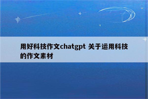 用好科技作文chatgpt 关于运用科技的作文素材