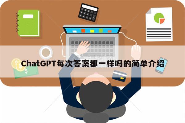 ChatGPT每次答案都一样吗的简单介绍