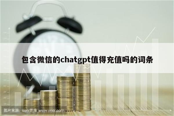 包含微信的chatgpt值得充值吗的词条