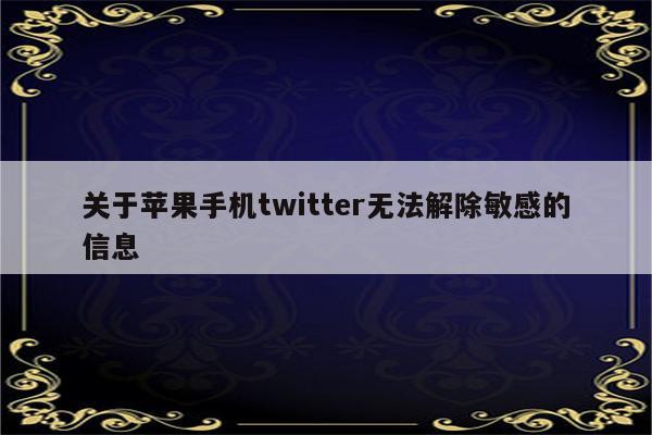 关于苹果手机twitter无法解除敏感的信息