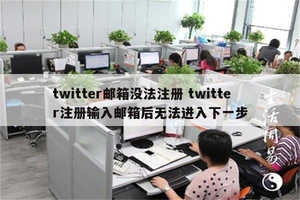 twitter邮箱没法注册 twitter注册输入邮箱后无法进入下一步