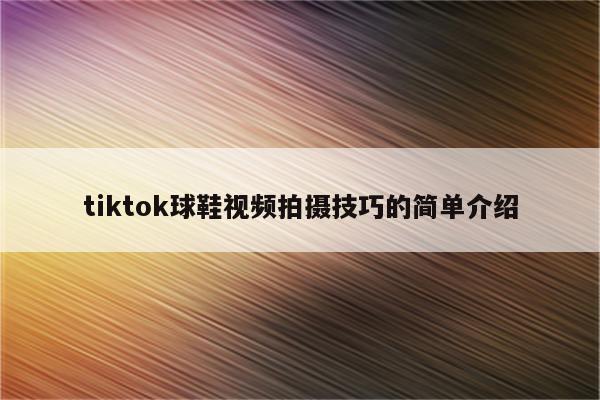 tiktok球鞋视频拍摄技巧的简单介绍
