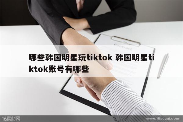 哪些韩国明星玩tiktok 韩国明星tiktok账号有哪些