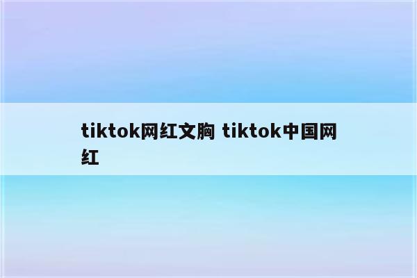 tiktok网红文胸 tiktok中国网红