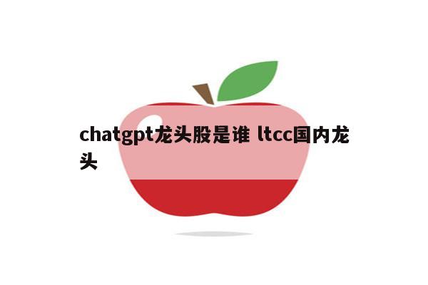 chatgpt龙头股是谁 ltcc国内龙头