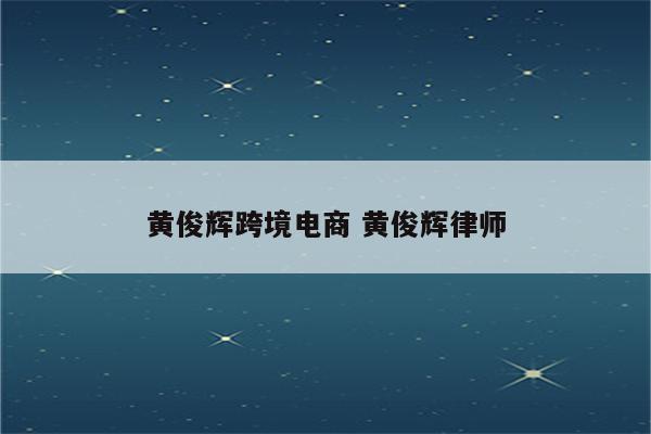 黄俊辉跨境电商 黄俊辉律师