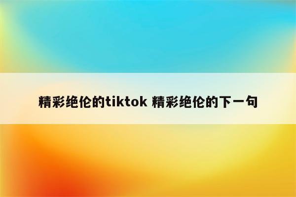 精彩绝伦的tiktok 精彩绝伦的下一句