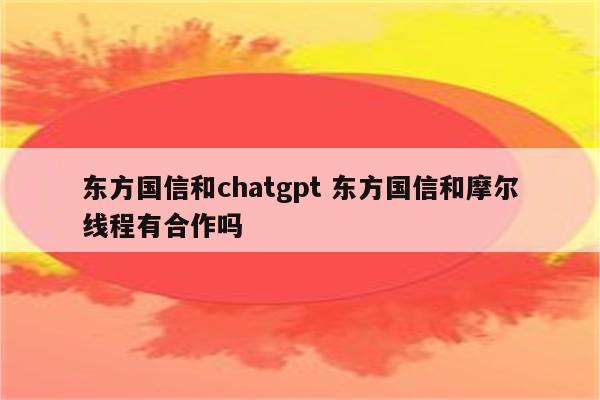 东方国信和chatgpt 东方国信和摩尔线程有合作吗