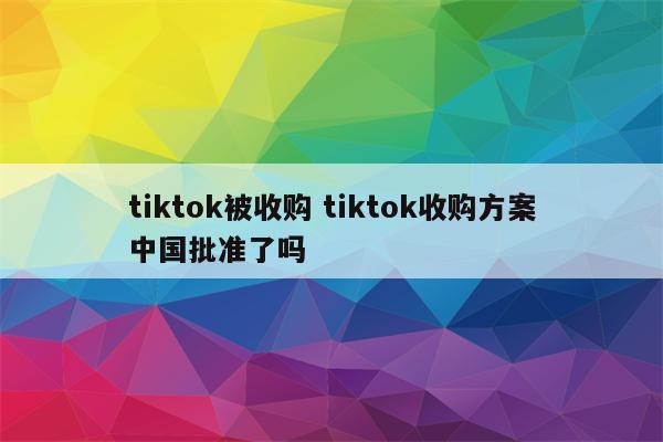 tiktok被收购 tiktok收购方案中国批准了吗