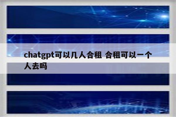 chatgpt可以几人合租 合租可以一个人去吗