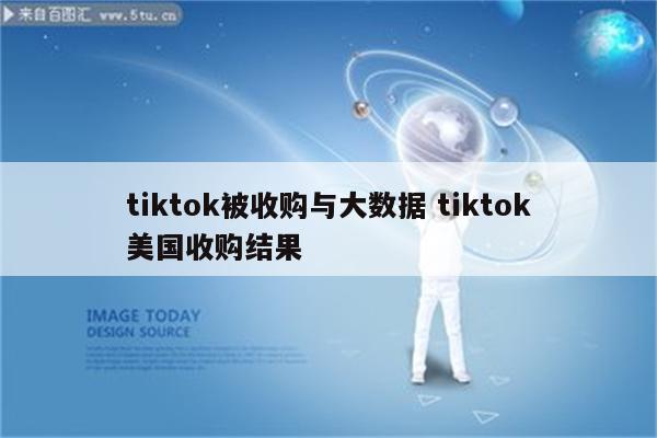tiktok被收购与大数据 tiktok美国收购结果