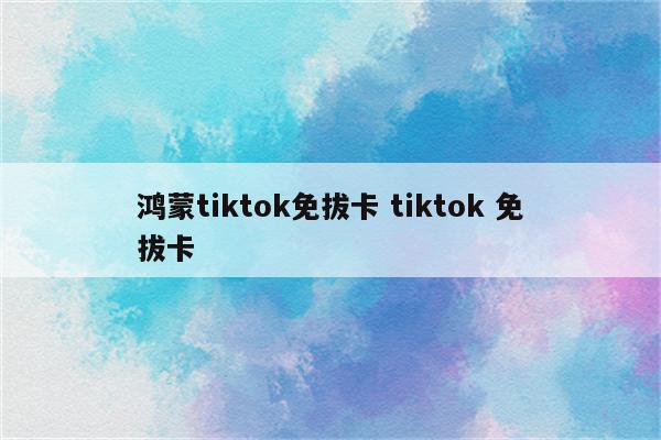 鸿蒙tiktok免拔卡 tiktok 免拔卡