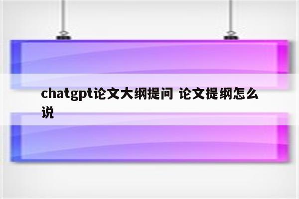 chatgpt论文大纲提问 论文提纲怎么说