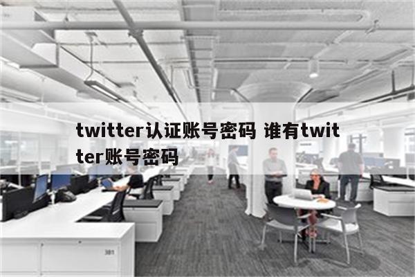 twitter认证账号密码 谁有twitter账号密码