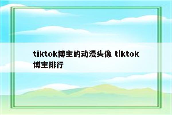tiktok博主的动漫头像 tiktok博主排行