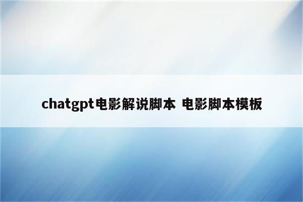 chatgpt电影解说脚本 电影脚本模板