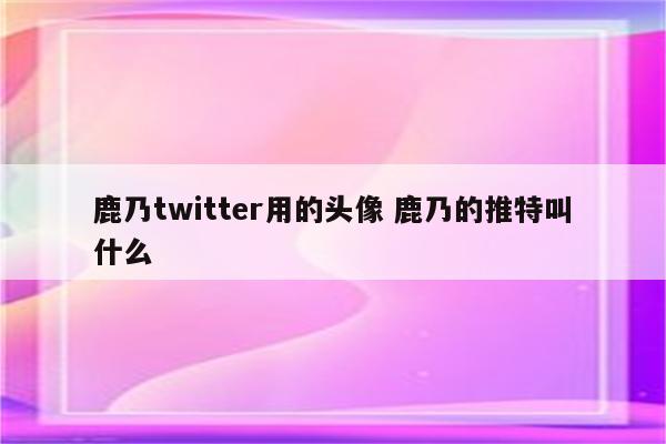 鹿乃twitter用的头像 鹿乃的推特叫什么