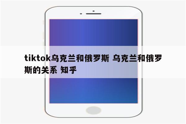 tiktok乌克兰和俄罗斯 乌克兰和俄罗斯的关系 知乎