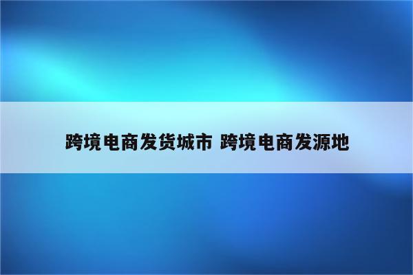 跨境电商发货城市 跨境电商发源地