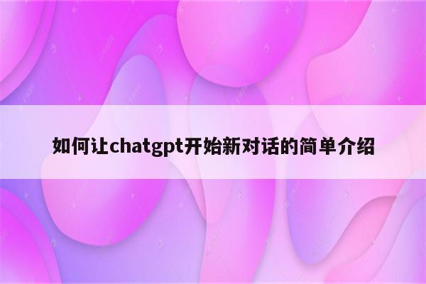 如何让chatgpt开始新对话的简单介绍