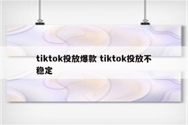 tiktok投放爆款 tiktok投放不稳定