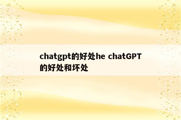 chatgpt的好处he chatGPT的好处和坏处