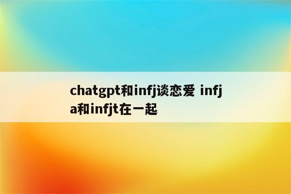 chatgpt和infj谈恋爱 infja和infjt在一起