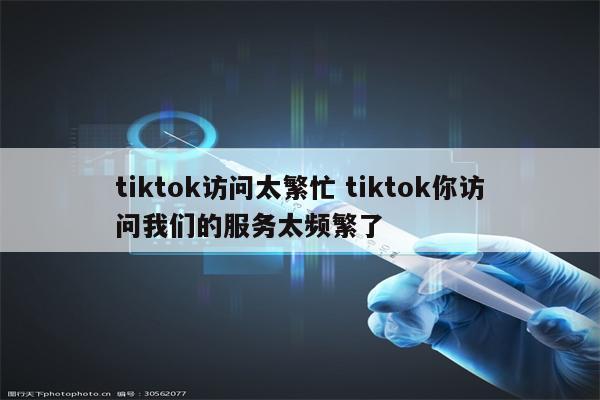 tiktok访问太繁忙 tiktok你访问我们的服务太频繁了