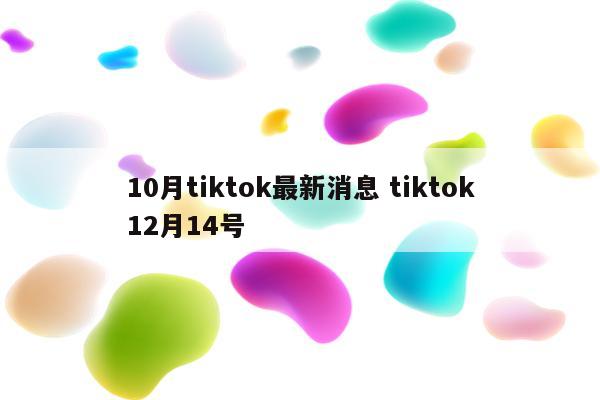10月tiktok最新消息 tiktok12月14号