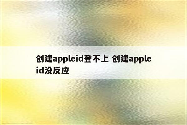 创建appleid登不上 创建appleid没反应