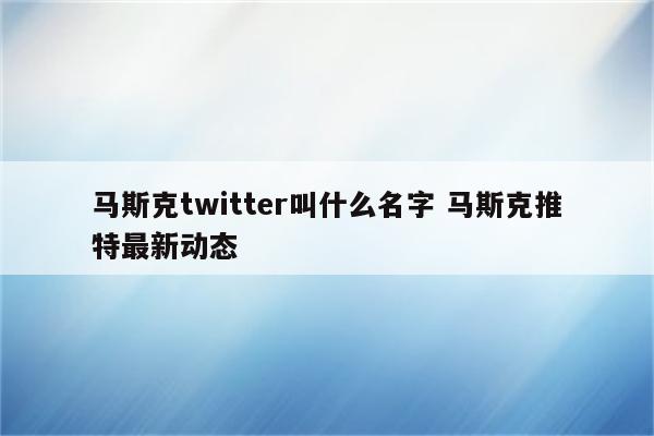 马斯克twitter叫什么名字 马斯克推特最新动态