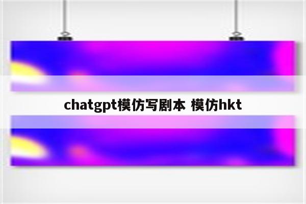 chatgpt模仿写剧本 模仿hkt