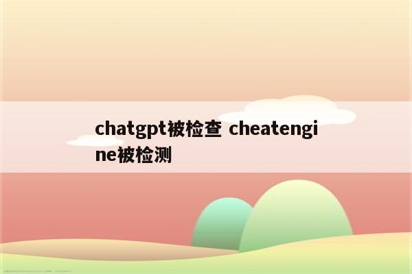 chatgpt被检查 cheatengine被检测