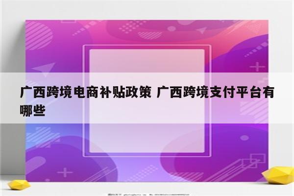 广西跨境电商补贴政策 广西跨境支付平台有哪些