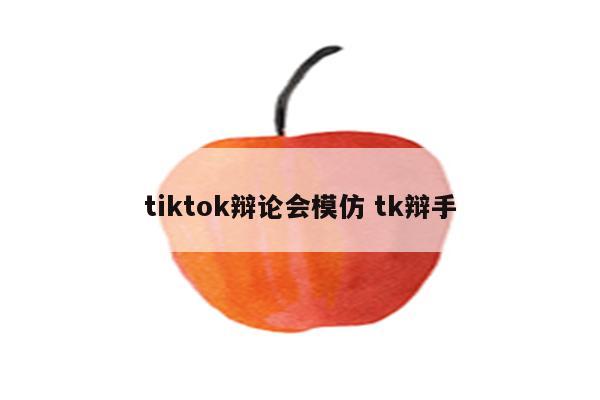 tiktok辩论会模仿 tk辩手