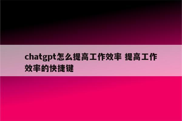 chatgpt怎么提高工作效率 提高工作效率的快捷键