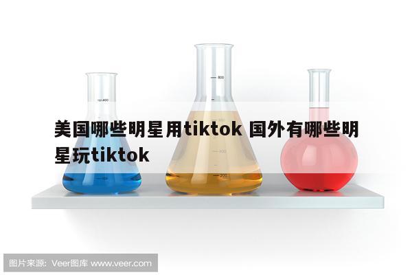 美国哪些明星用tiktok 国外有哪些明星玩tiktok