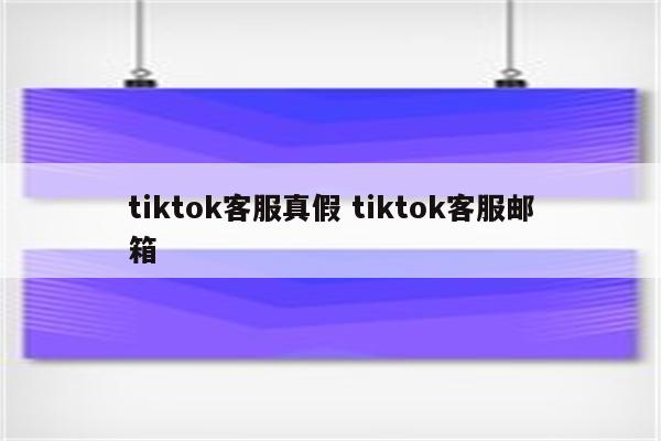 tiktok客服真假 tiktok客服邮箱