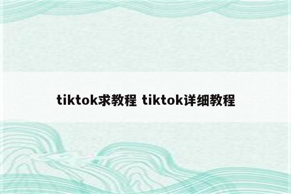 tiktok求教程 tiktok详细教程