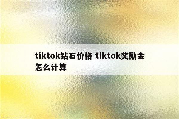 tiktok钻石价格 tiktok奖励金怎么计算